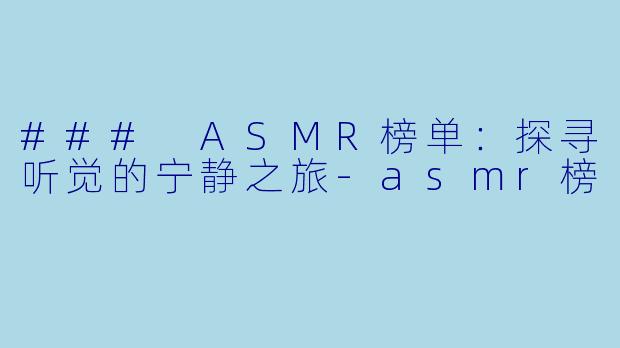 ### ASMR榜单：探寻听觉的宁静之旅-asmr榜