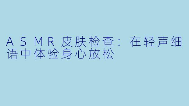 ASMR皮肤检查：在轻声细语中体验身心放松