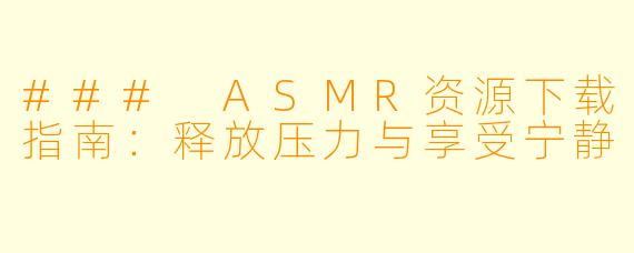 ### ASMR资源下载指南:释放压力与享受宁静