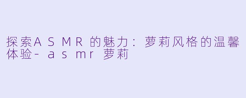 探索ASMR的魅力：萝莉风格的温馨体验-asmr萝莉
