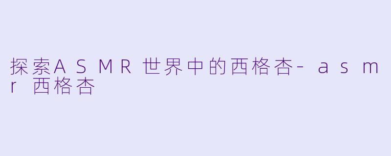 探索ASMR世界中的西格杏-asmr西格杏