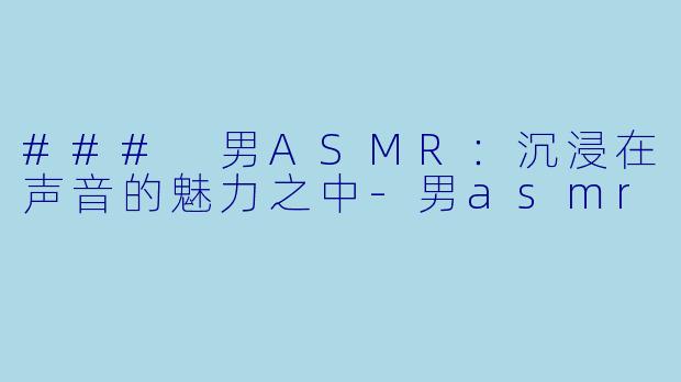### 男ASMR：沉浸在声音的魅力之中-男asmr