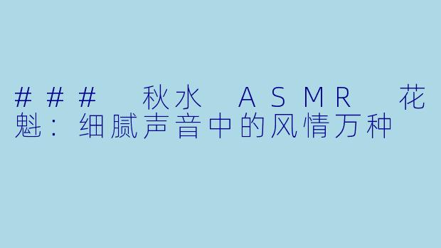 ### 秋水 ASMR 花魁:细腻声音中的风情万种