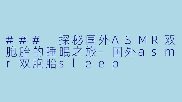 ### 探秘国外ASMR双胞胎的睡眠之旅-国外asmr双胞胎sleep