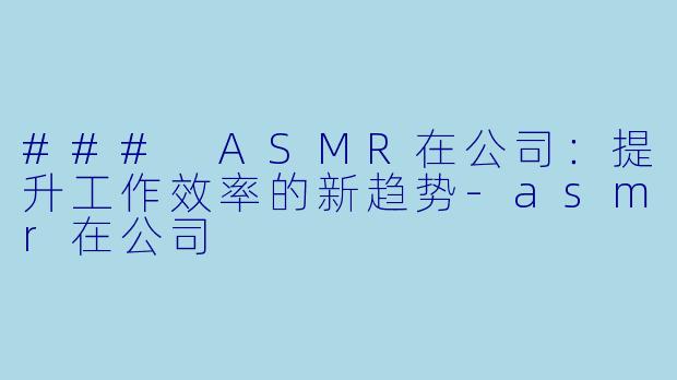 ### ASMR在公司：提升工作效率的新趋势-asmr在公司