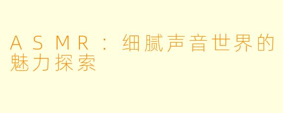 ASMR：细腻声音世界的魅力探索