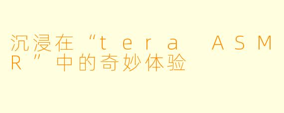 沉浸在“tera ASMR”中的奇妙体验