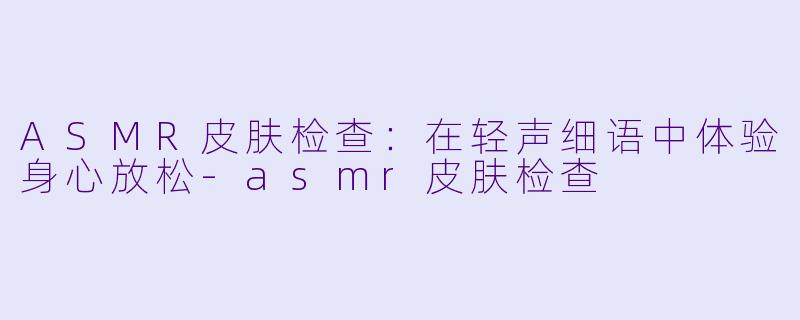 ASMR皮肤检查:在轻声细语中体验身心放松