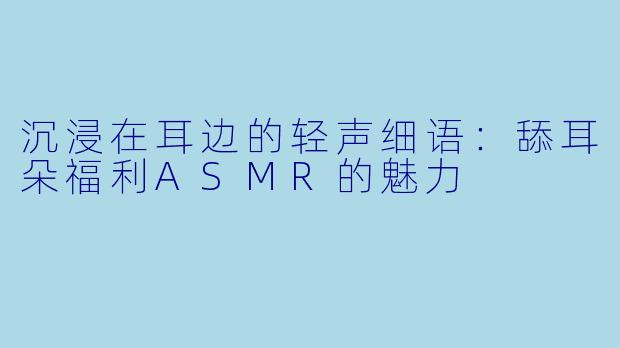 沉浸在耳边的轻声细语：舔耳朵福利ASMR的魅力