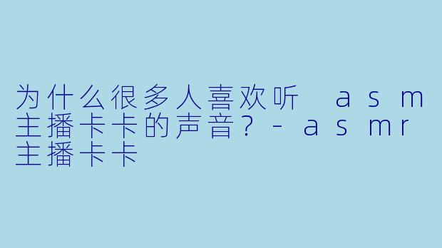 为什么很多人喜欢听 asm主播卡卡的声音？