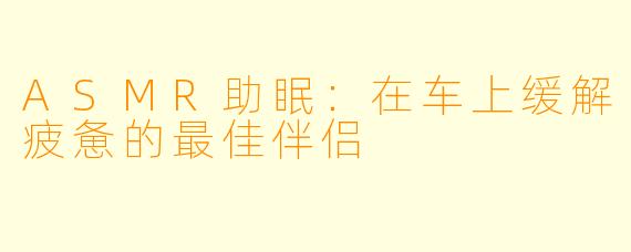 ASMR助眠：在车上缓解疲惫的最佳伴侣