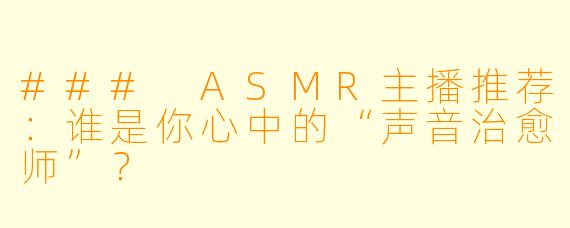 ### ASMR主播推荐：谁是你心中的“声音治愈师”？