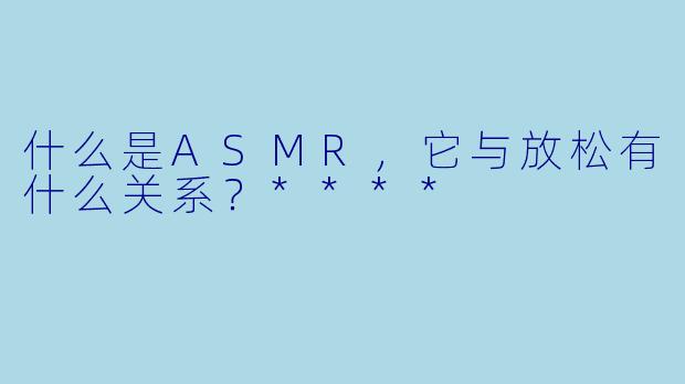 什么是ASMR,它与放松有什么关系?****