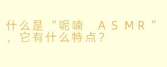 什么是“呢喃 ASMR”,它有什么特点?