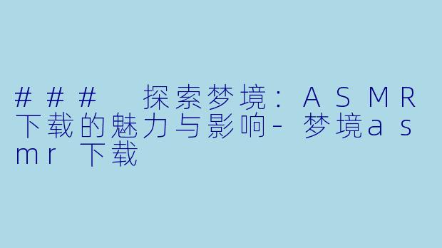 ### 探索梦境：ASMR下载的魅力与影响-梦境asmr下载