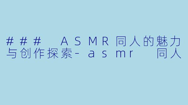 ### ASMR同人的魅力与创作探索-asmr 同人