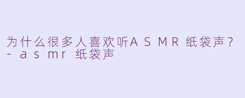 为什么很多人喜欢听ASMR纸袋声？