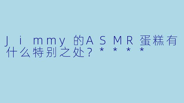 Jimmy的ASMR蛋糕有什么特别之处?****