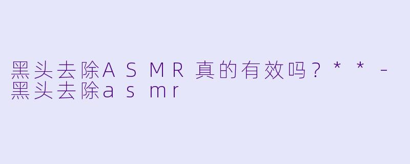 黑头去除ASMR真的有效吗?**