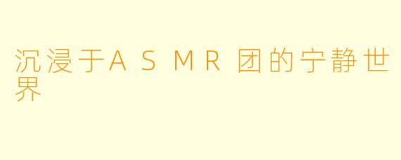 沉浸于ASMR团的宁静世界