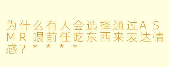 为什么有人会选择通过ASMR喂前任吃东西来表达情感?****