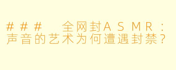 ### 全网封ASMR:声音的艺术为何遭遇封禁?