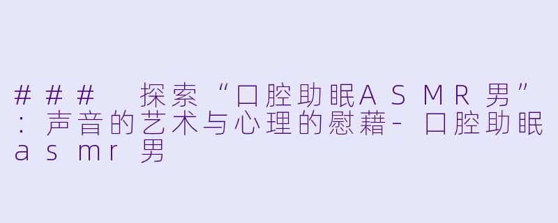 ### 探索“口腔助眠ASMR男”：声音的艺术与心理的慰藉-口腔助眠asmr男