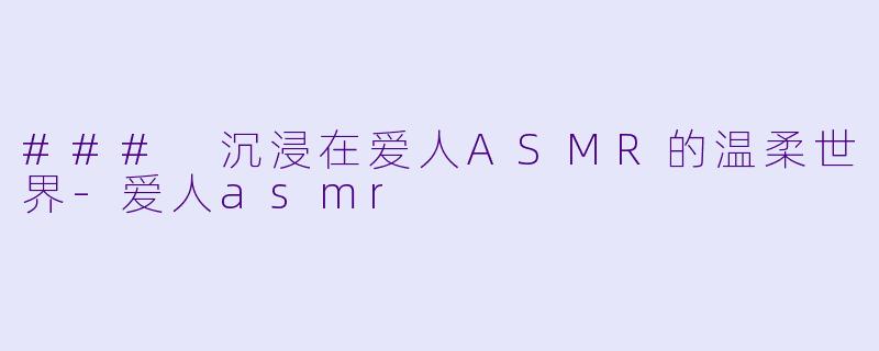 ### 沉浸在爱人ASMR的温柔世界-爱人asmr