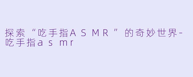 探索“吃手指ASMR”的奇妙世界-吃手指asmr