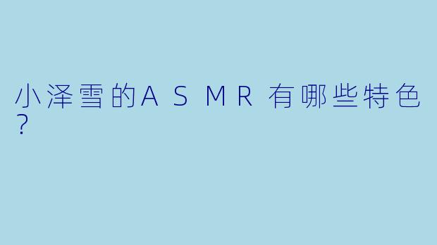 小泽雪的ASMR有哪些特色？