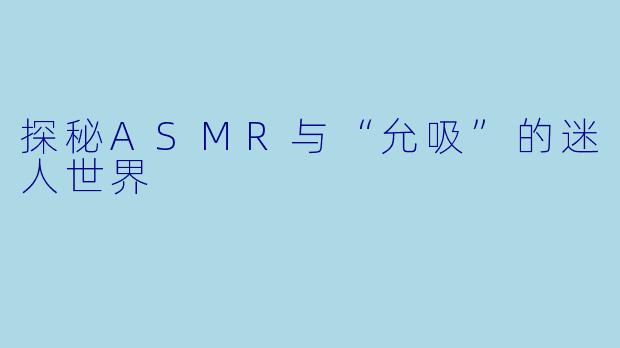 探秘ASMR与“允吸”的迷人世界