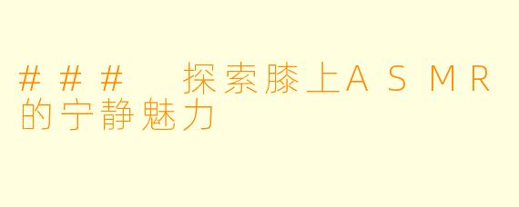 ### 探索膝上ASMR的宁静魅力