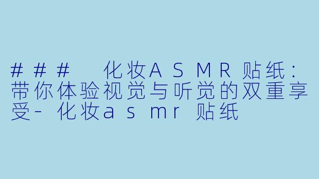### 化妆ASMR贴纸：带你体验视觉与听觉的双重享受-化妆asmr贴纸