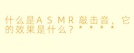 什么是ASMR敲击音,它的效果是什么?****