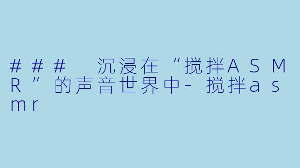 ### 沉浸在“搅拌ASMR”的声音世界中-搅拌asmr
