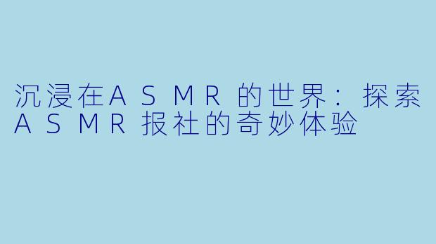 沉浸在ASMR的世界：探索ASMR报社的奇妙体验