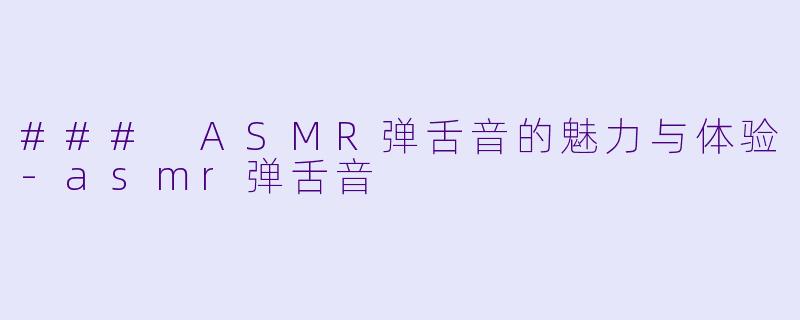 ### ASMR弹舌音的魅力与体验-asmr弹舌音