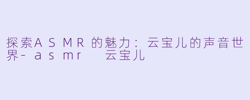探索ASMR的魅力:云宝儿的声音世界