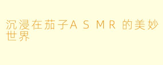 沉浸在茄子ASMR的美妙世界
