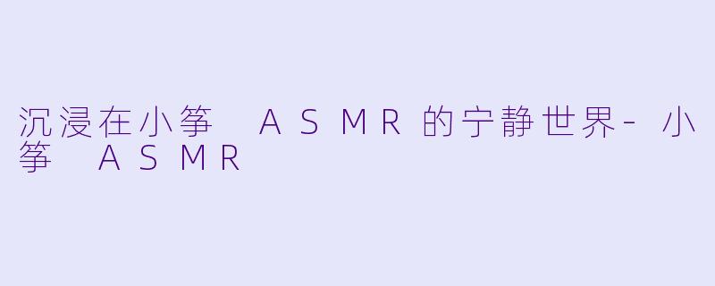 沉浸在小筝 ASMR的宁静世界-小筝 ASMR