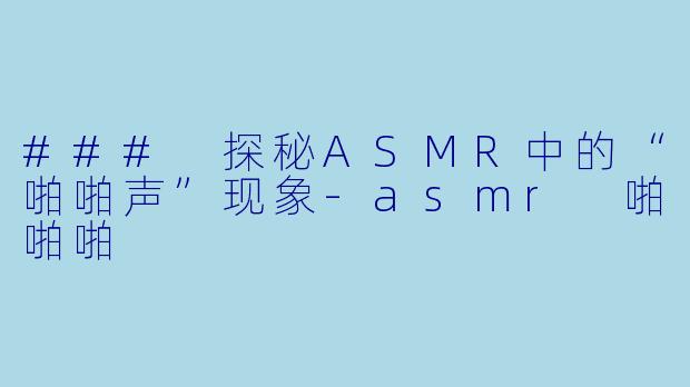 ### 探秘ASMR中的“啪啪声”现象-asmr 啪啪啪