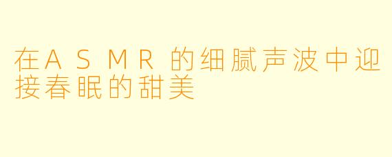 在ASMR的细腻声波中迎接春眠的甜美