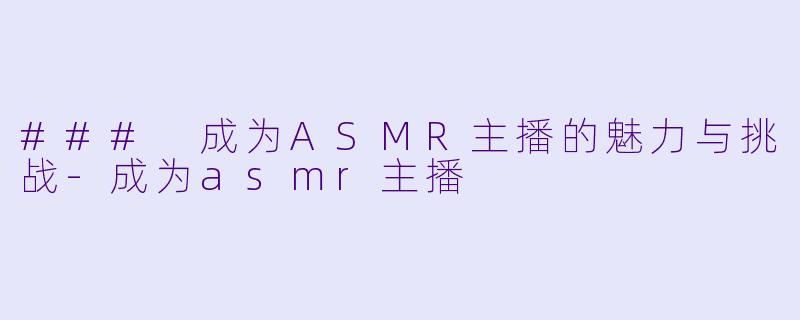 ### 成为ASMR主播的魅力与挑战-成为asmr主播
