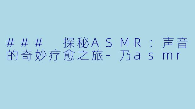 ### 探秘ASMR：声音的奇妙疗愈之旅-乃asmr