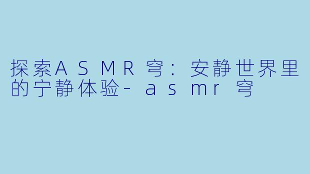 探索ASMR穹：安静世界里的宁静体验-asmr穹