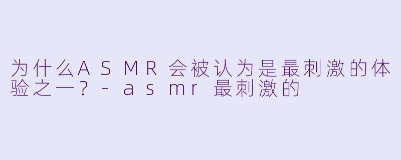 为什么ASMR会被认为是最刺激的体验之一?