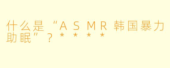 什么是“ASMR韩国暴力助眠”?****