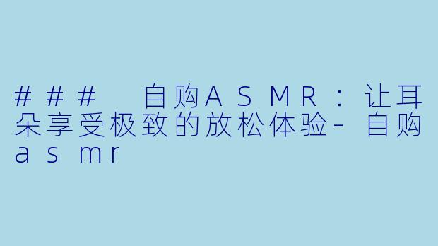 ### 自购ASMR：让耳朵享受极致的放松体验-自购asmr