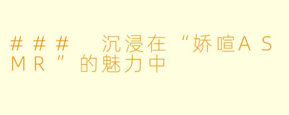 ### 沉浸在“娇喧ASMR”的魅力中