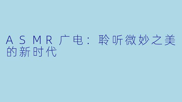 ASMR广电：聆听微妙之美的新时代